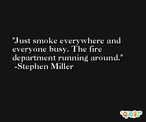 Just smoke everywhere and everyone busy. The fire department running around. -Stephen Miller