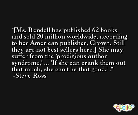 [Ms. Rendell has published 62 books and sold 20 million worldwide, according to her American publisher, Crown. Still they are not best sellers here.] She may suffer from the 'prodigious author syndrome,' ... 'If she can crank them out that much, she can't be that good.' . -Steve Ross