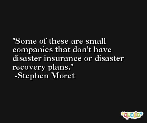 Some of these are small companies that don't have disaster insurance or disaster recovery plans. -Stephen Moret