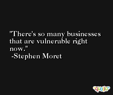 There's so many businesses that are vulnerable right now. -Stephen Moret