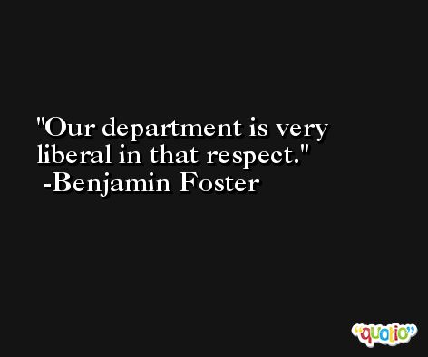 Our department is very liberal in that respect. -Benjamin Foster