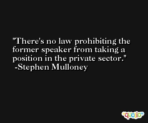 There's no law prohibiting the former speaker from taking a position in the private sector. -Stephen Mulloney