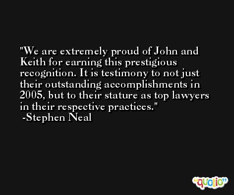 We are extremely proud of John and Keith for earning this prestigious recognition. It is testimony to not just their outstanding accomplishments in 2005, but to their stature as top lawyers in their respective practices. -Stephen Neal