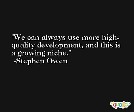 We can always use more high- quality development, and this is a growing niche. -Stephen Owen