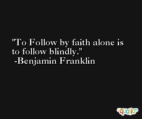 To Follow by faith alone is to follow blindly. -Benjamin Franklin