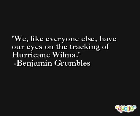 We, like everyone else, have our eyes on the tracking of Hurricane Wilma. -Benjamin Grumbles