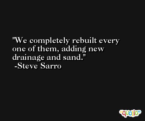 We completely rebuilt every one of them, adding new drainage and sand. -Steve Sarro