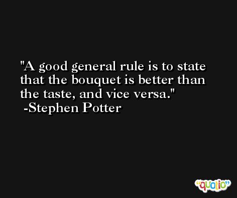A good general rule is to state that the bouquet is better than the taste, and vice versa. -Stephen Potter