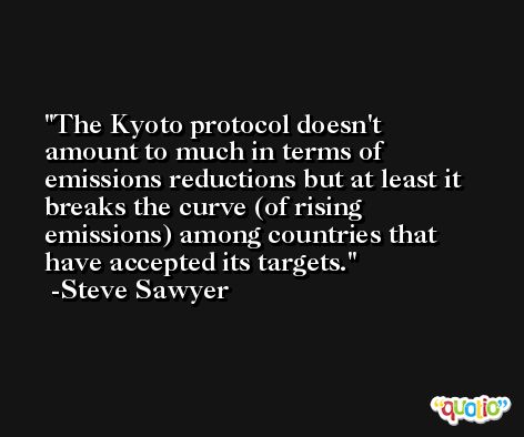 The Kyoto protocol doesn't amount to much in terms of emissions reductions but at least it breaks the curve (of rising emissions) among countries that have accepted its targets. -Steve Sawyer