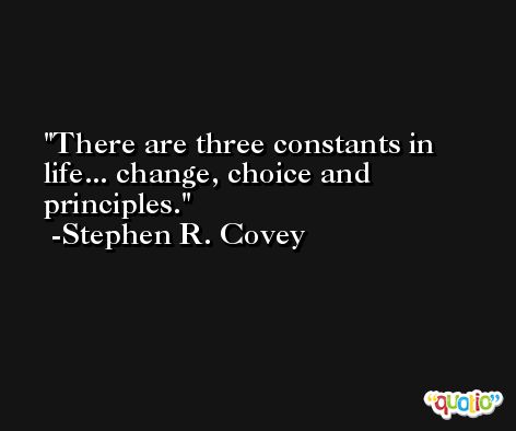 There are three constants in life... change, choice and principles. -Stephen R. Covey