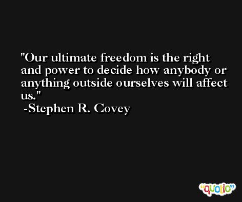 Our ultimate freedom is the right and power to decide how anybody or anything outside ourselves will affect us. -Stephen R. Covey