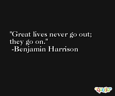 Great lives never go out; they go on. -Benjamin Harrison