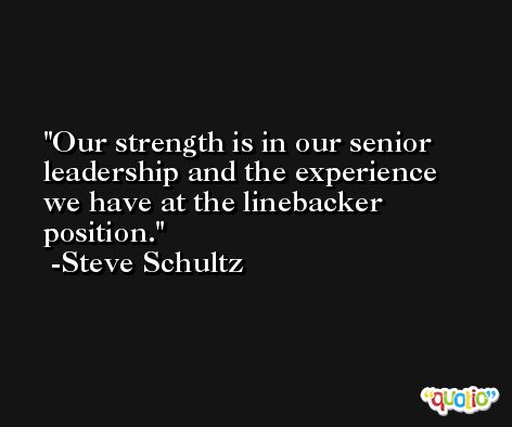 Our strength is in our senior leadership and the experience we have at the linebacker position. -Steve Schultz