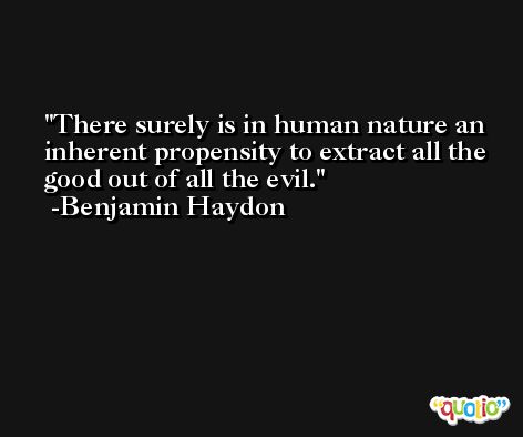 There surely is in human nature an inherent propensity to extract all the good out of all the evil. -Benjamin Haydon