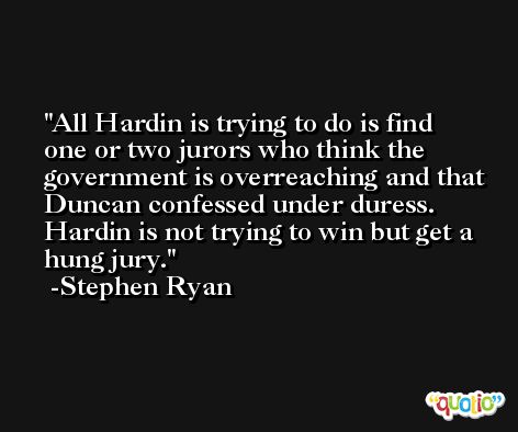 All Hardin is trying to do is find one or two jurors who think the government is overreaching and that Duncan confessed under duress. Hardin is not trying to win but get a hung jury. -Stephen Ryan