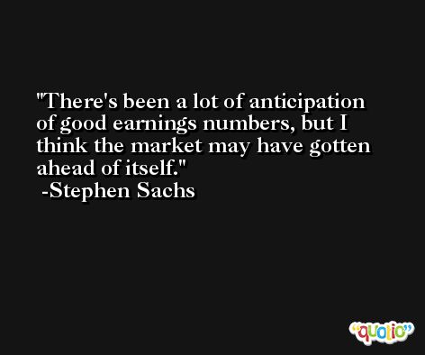 There's been a lot of anticipation of good earnings numbers, but I think the market may have gotten ahead of itself. -Stephen Sachs