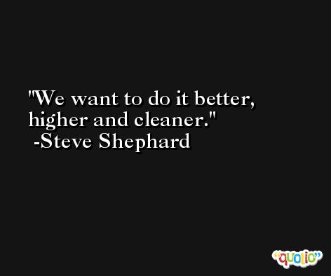 We want to do it better, higher and cleaner. -Steve Shephard