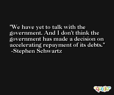 We have yet to talk with the government. And I don't think the government has made a decision on accelerating repayment of its debts. -Stephen Schwartz