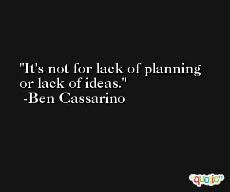 It's not for lack of planning or lack of ideas. -Ben Cassarino