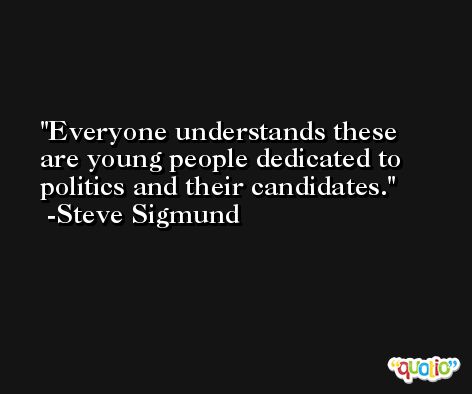 Everyone understands these are young people dedicated to politics and their candidates. -Steve Sigmund