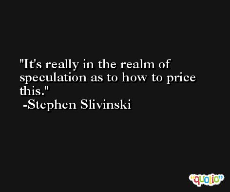 It's really in the realm of speculation as to how to price this. -Stephen Slivinski