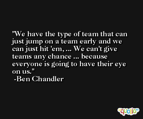 We have the type of team that can just jump on a team early and we can just hit 'em, ... We can't give teams any chance ... because everyone is going to have their eye on us. -Ben Chandler
