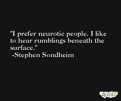 I prefer neurotic people. I like to hear rumblings beneath the surface. -Stephen Sondheim