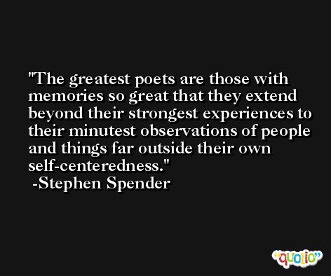 The greatest poets are those with memories so great that they extend beyond their strongest experiences to their minutest observations of people and things far outside their own self-centeredness. -Stephen Spender