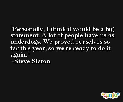Personally, I think it would be a big statement. A lot of people have us as underdogs. We proved ourselves so far this year, so we're ready to do it again. -Steve Slaton