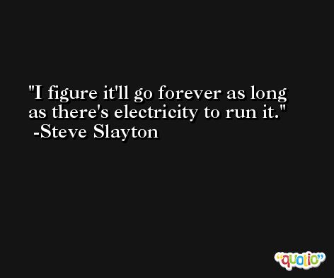 I figure it'll go forever as long as there's electricity to run it. -Steve Slayton