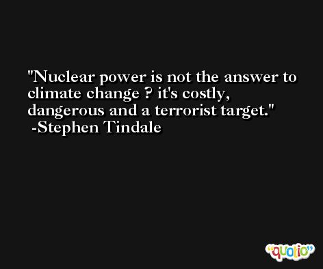 Nuclear power is not the answer to climate change ? it's costly, dangerous and a terrorist target. -Stephen Tindale