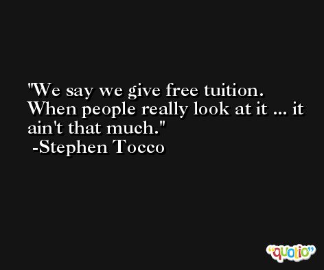 We say we give free tuition. When people really look at it ... it ain't that much. -Stephen Tocco