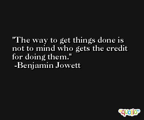 The way to get things done is not to mind who gets the credit for doing them. -Benjamin Jowett