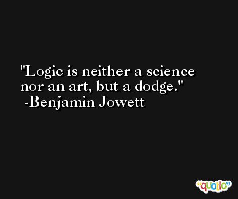Logic is neither a science nor an art, but a dodge. -Benjamin Jowett