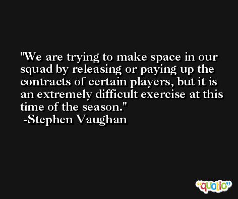 We are trying to make space in our squad by releasing or paying up the contracts of certain players, but it is an extremely difficult exercise at this time of the season. -Stephen Vaughan