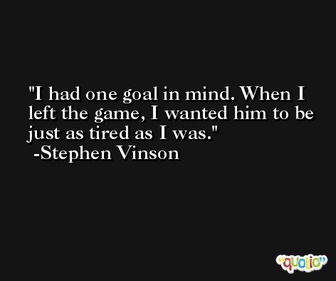 I had one goal in mind. When I left the game, I wanted him to be just as tired as I was. -Stephen Vinson