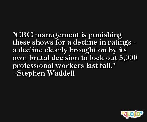 CBC management is punishing these shows for a decline in ratings - a decline clearly brought on by its own brutal decision to lock out 5,000 professional workers last fall. -Stephen Waddell