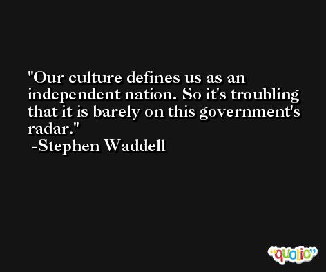Our culture defines us as an independent nation. So it's troubling that it is barely on this government's radar. -Stephen Waddell
