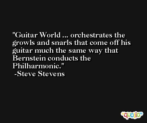 Guitar World ... orchestrates the growls and snarls that come off his guitar much the same way that Bernstein conducts the Philharmonic. -Steve Stevens