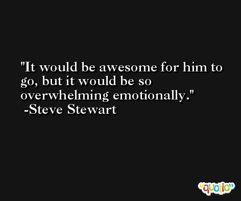 It would be awesome for him to go, but it would be so overwhelming emotionally. -Steve Stewart