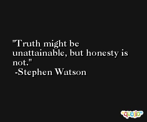 Truth might be unattainable, but honesty is not. -Stephen Watson