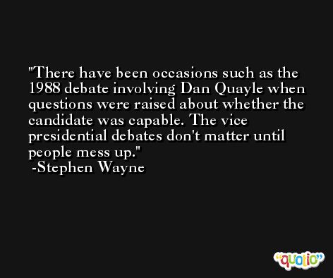 There have been occasions such as the 1988 debate involving Dan Quayle when questions were raised about whether the candidate was capable. The vice presidential debates don't matter until people mess up. -Stephen Wayne