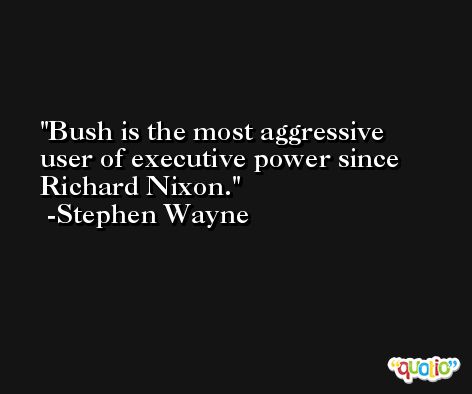 Bush is the most aggressive user of executive power since Richard Nixon. -Stephen Wayne