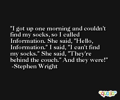 I got up one morning and couldn't find my socks, so I called Information. She said, 