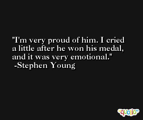 I'm very proud of him. I cried a little after he won his medal, and it was very emotional. -Stephen Young