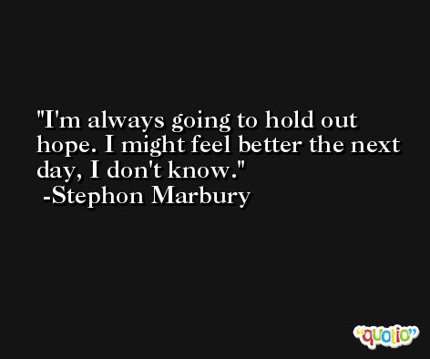 I'm always going to hold out hope. I might feel better the next day, I don't know. -Stephon Marbury