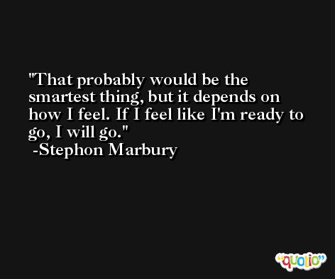 That probably would be the smartest thing, but it depends on how I feel. If I feel like I'm ready to go, I will go. -Stephon Marbury