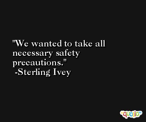 We wanted to take all necessary safety precautions. -Sterling Ivey