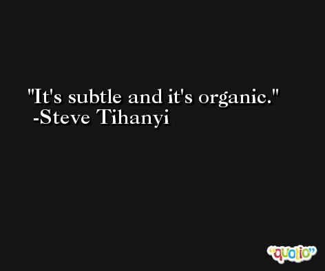 It's subtle and it's organic. -Steve Tihanyi