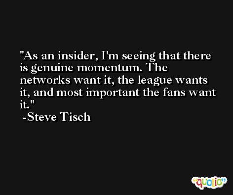 As an insider, I'm seeing that there is genuine momentum. The networks want it, the league wants it, and most important the fans want it. -Steve Tisch